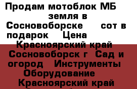 Продам мотоблок МБ-1   земля в Сосновоборске 5,5 сот в подарок! › Цена ­ 30 000 - Красноярский край, Сосновоборск г. Сад и огород » Инструменты. Оборудование   . Красноярский край,Сосновоборск г.